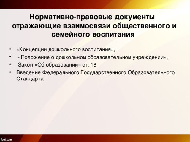  Нормативно-правовые документы отражающие взаимосвязи общественного и семейного воспитания «Концепции дошкольного воспитания»,  «Положение о дошкольном образовательном учреждении»,  Закон «Об образовании» ст. 18 Введение Федерального Государственного Образовательного Стандарта 
