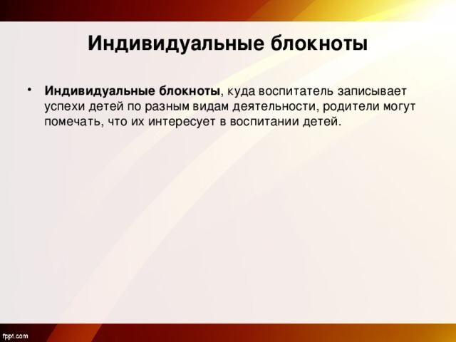 Индивидуальные блокноты Индивидуальные блокноты , куда воспитатель записывает успехи детей по разным видам деятельности, родители могут помечать, что их интересует в воспитании детей. 