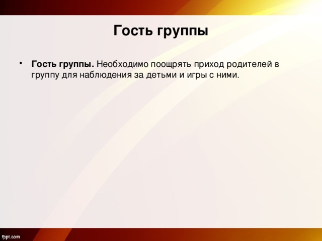 Гость группы Гость группы. Необходимо поощрять приход родителей в группу для наблюдения за детьми и игры с ними.  