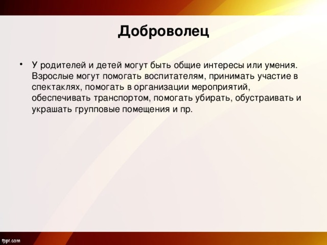 Доброволец У родителей и детей могут быть общие интересы или умения. Взрослые могут помогать воспитателям, принимать участие в спектаклях, помогать в организации мероприятий, обеспечивать транспортом, помогать убирать, обустраивать и украшать групповые помещения и пр.  