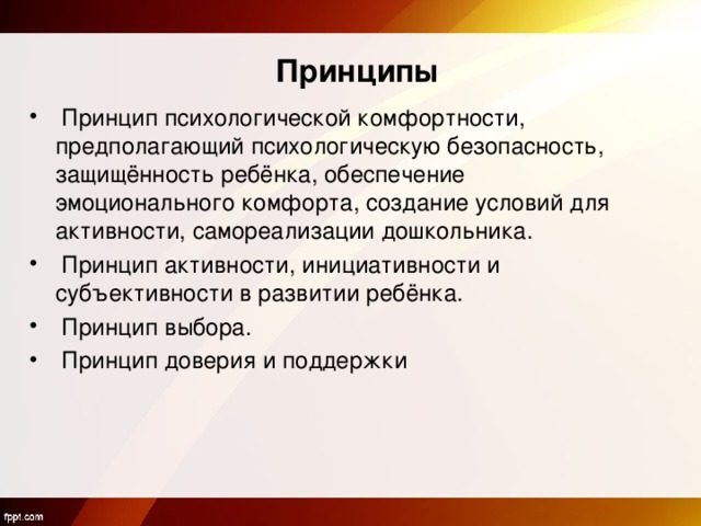 Принципы  Принцип психологической комфортности, предполагающий психологическую безопасность, защищённость ребёнка, обеспечение эмоционального комфорта, создание условий для активности, самореализации дошкольника.  Принцип активности, инициативности и субъективности в развитии ребёнка.  Принцип выбора.  Принцип доверия и поддержки 