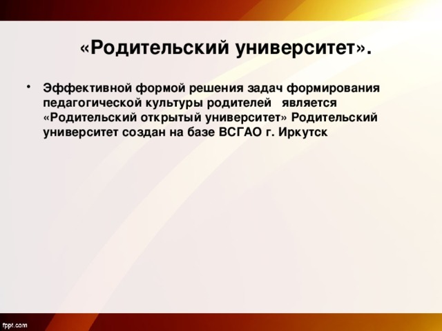  «Родительский университет».   Эффективной формой решения задач формирования педагогической культуры родителей является «Родительский открытый университет» Родительский университет создан на базе ВСГАО г. Иркутск  