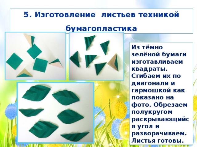 5. Изготовление листьев техникой бумагопластика Из тёмно зелёной бумаги изготавливаем квадраты. Сгибаем их по диагонали и гармошкой как показано на фото. Обрезаем полукругом раскрывающийся угол и разворачиваем. Листья готовы. 