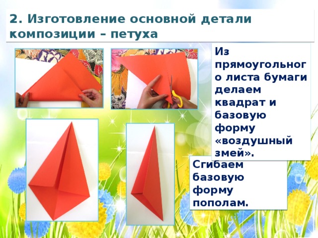 2. Изготовление основной детали композиции – петуха Из прямоугольного листа бумаги делаем квадрат и базовую форму «воздушный змей». Сгибаем базовую форму пополам. 
