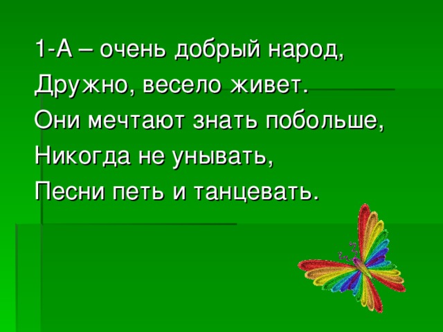 1-А – очень добрый народ, Дружно, весело живет. Они мечтают знать побольше, Никогда не унывать, Песни петь и танцевать. 