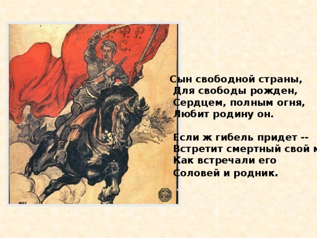 Сын свободной страны,  Для свободы рожден,  Сердцем, полным огня,  Любит родину он.    Если ж гибель придет --  Встретит смертный свой миг,  Как встречали его  Соловей и родник .