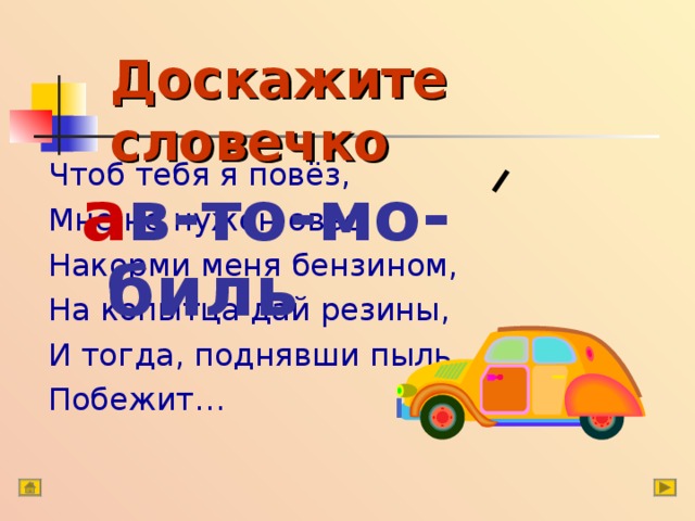 Доскажите словечко Чтоб тебя я повёз, Мне не нужен овёс. Накорми меня бензином, На копытца дай резины, И тогда, поднявши пыль, Побежит… а в-то-мо-биль 
