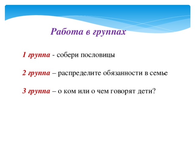 Работа в группах 1 группа - собери пословицы 2 группа – распределите обязанности в семье 3 группа – о ком или о чем говорят дети? 