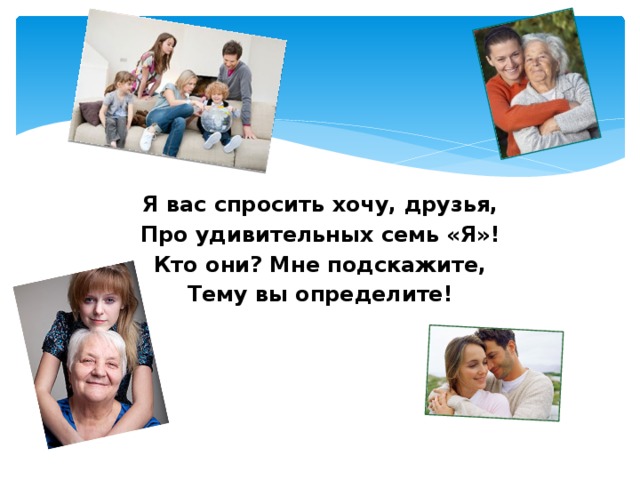 Я вас спросить хочу, друзья, Про удивительных семь «Я»! Кто они? Мне подскажите, Тему вы определите! 