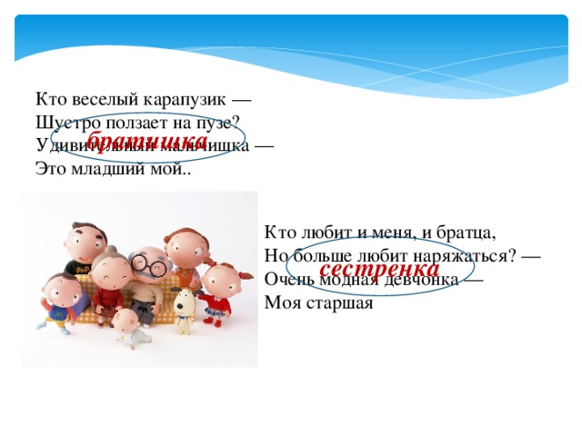 Кто веселый карапузик — Шустро ползает на пузе? Удивительный мальчишка — Это младший мой.. братишка Кто любит и меня, и братца, Но больше любит наряжаться? — Очень модная девчонка — Моя старшая сестренка 