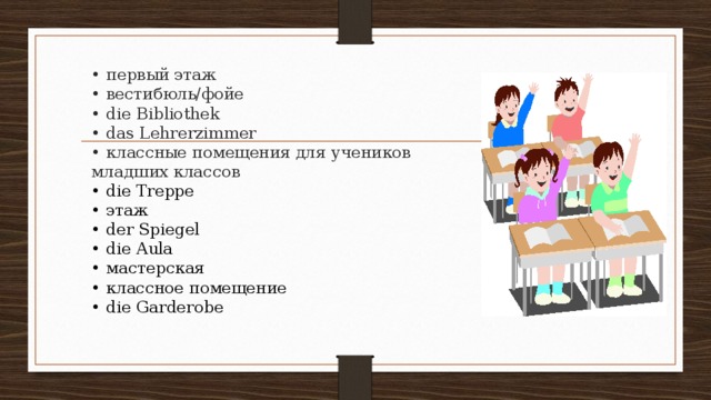  • первый этаж  • вестибюль/фойе  • die Bibliothek  • das Lehrerzimmer  • классные помещения для учеников  младших классов  • die Treppe  • этаж  • der Spiegel  • die Aula  • мастерская  • классное помещение  • die Garderobe   
