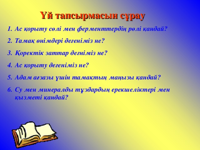 Үй тапсырмасын сұрау Ас қорыту сөлі мен ферменттердің рөлі қандай? Тамақ өнімдері дегеніміз не? Қоректік заттар дегніміз не? Ас қорыту дегеніміз не? Адам ағзазы үшін тамақтың маңызы қандай? Су мен минералды тұздардың ерекшеліктері мен қызметі қандай? 