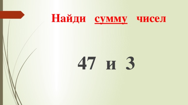 Найди сумму чисел 47 и 3 