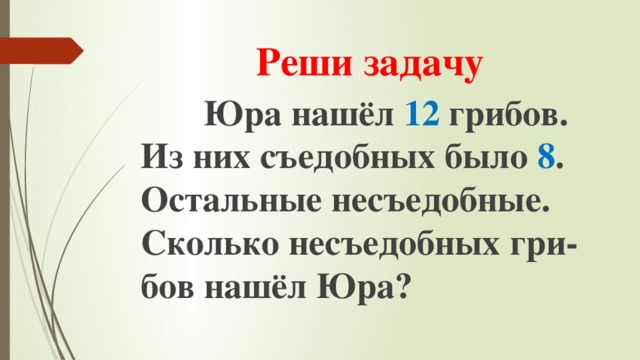 Реши задачу  Юра нашёл 12 грибов. Из них съедобных было 8 . Остальные несъедобные. Сколько несъедобных гри-бов нашёл Юра? 