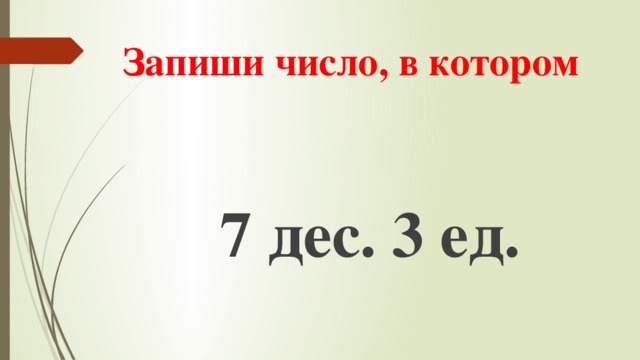 Запиши число, в котором 7 дес. 3 ед.  