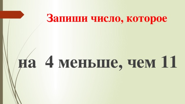 Запиши число, которое на 4 меньше, чем 11 
