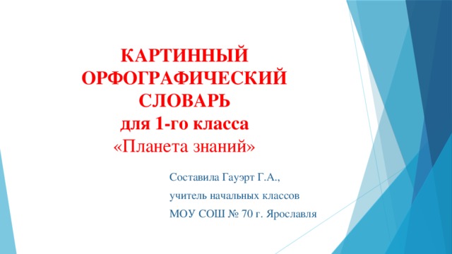 КАРТИННЫЙ ОРФОГРАФИЧЕСКИЙ  СЛОВАРЬ  для 1-го класса  «Планета знаний» Составила Гауэрт Г.А., учитель начальных классов МОУ СОШ № 70 г. Ярославля 