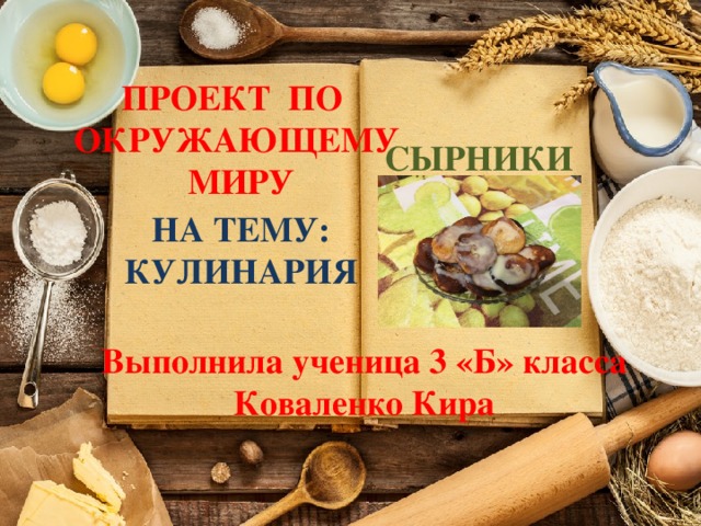 ПРОЕКТ ПО ОКРУЖАЮЩЕМУ МИРУ СЫРНИКИ НА ТЕМУ: КУЛИНАРИЯ Выполнила ученица 3 «Б» класса Коваленко Кира 