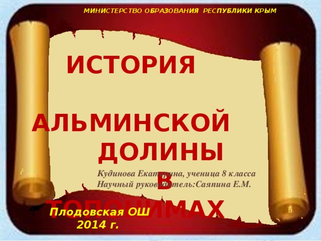 МИНИСТЕРСТВО ОБРАЗОВАНИЯ РЕСПУБЛИКИ КРЫМ   ИСТОРИЯ  АЛЬМИНСКОЙ  ДОЛИНЫ  В ТОПОНИМАХ Кудинова Екатерина, ученица 8 класса Научный руководитель:Саяпина Е.М. Плодовская ОШ 2014 г.  