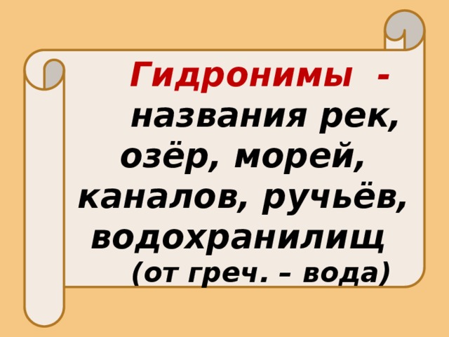  Гидронимы - названия рек, озёр, морей, каналов, ручьёв, водохранилищ (от греч. – вода) 