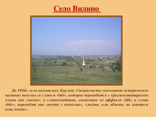 Село Вилино  До 1944г. село называлось Бурлюк. Специалисты связывают историческое название поселка со словом «bür», которое переводится с крымскотатарского языка как «почка», а словосочетание, состоящее из аффикса «lük» и слова «bür», переводят как «нечто с почками», «место, или объект, на котором есть почки». 