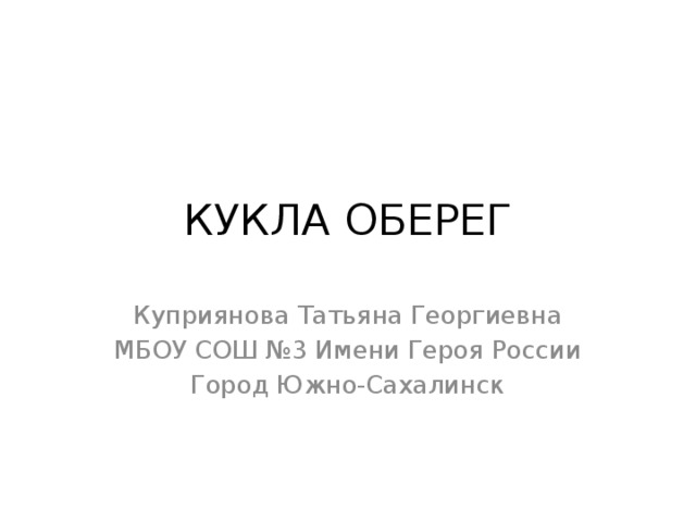 КУКЛА ОБЕРЕГ Куприянова Татьяна Георгиевна МБОУ СОШ №3 Имени Героя России Город Южно-Сахалинск 
