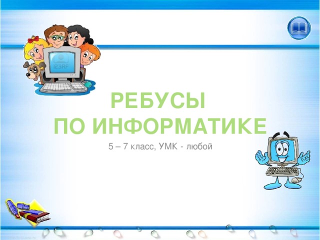 РЕБУСЫ  ПО ИНФОРМАТИКЕ 5 – 7 класс, УМК - любой 