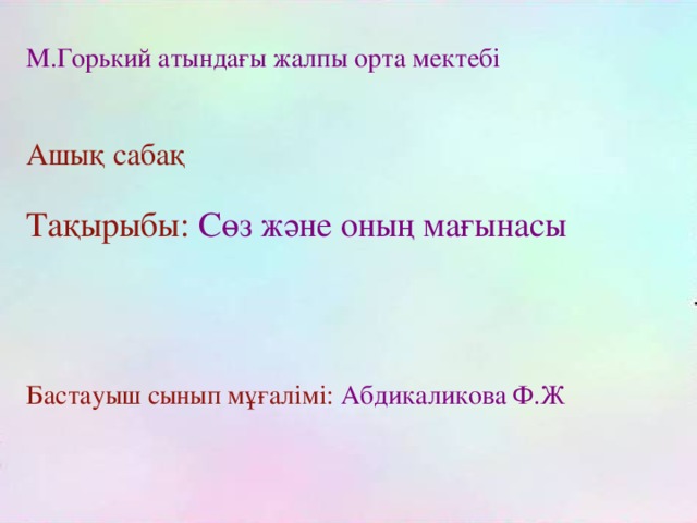 М.Горький атындағы жалпы орта мектебі Ашық сабақ Тақырыбы:  Сөз және оның мағынасы Бастауыш сынып мұғалімі:  Абдикаликова Ф.Ж 