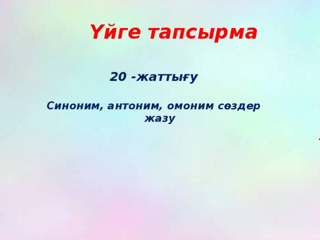 Үйге тапсырма 20 -жаттығу  Синоним, антоним, омоним сөздер жазу  