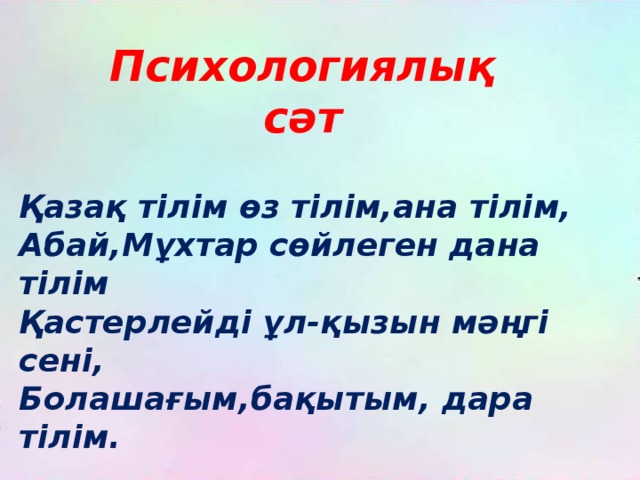 Психологиялық сәт  Қазақ тілім өз тілім,ана тілім, Абай,Мұхтар сөйлеген дана тілім Қастерлейді ұл-қызын мәңгі сені, Болашағым,бақытым, дара тілім.  