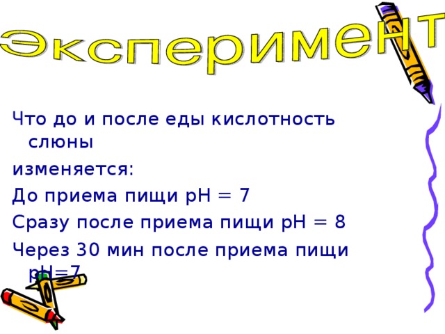 Ч то до и после еды кислотность слюны изменяется: До приема пищи pH = 7 Сразу  после приема пищи pH = 8 Через 30 мин после приема пищи  pH =7 