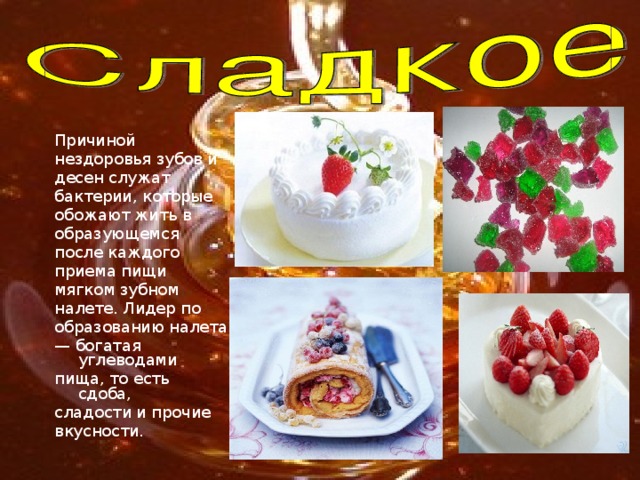 Причиной нездоровья зубов и десен служат бактерии, которые обожают жить в образующемся после каждого приема пищи мягком зубном налете. Лидер по образованию налета — богатая углеводами пища, то есть сдоба, сладости и прочие вкусности.  