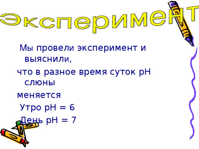  Мы провел и эксперимент и выяснил и , что в разное время суток pH слюны меняется  Утро pH = 6  День pH = 7 