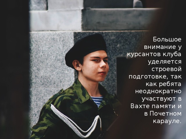 Большое внимание у курсантов клуба уделяется строевой подготовке, так как ребята неоднократно участвуют в Вахте памяти и в Почетном карауле. 