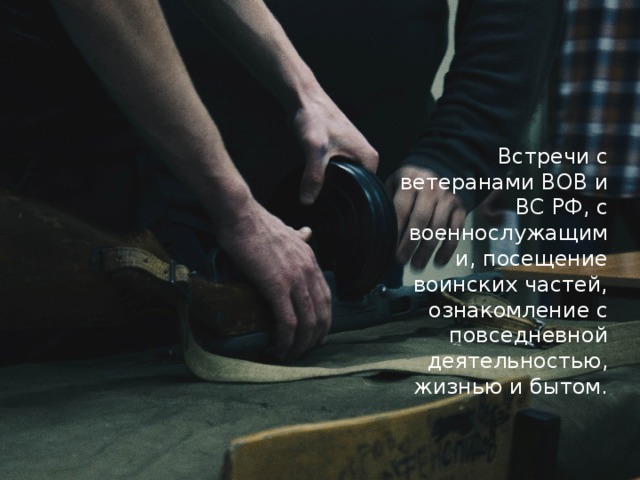 Встречи с ветеранами ВОВ и ВС РФ, с военнослужащими, посещение воинских частей, ознакомление с повседневной деятельностью, жизнью и бытом. 