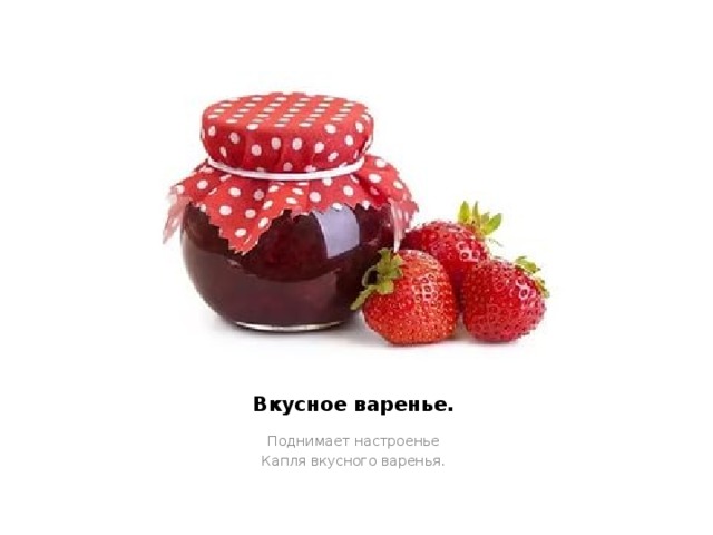 Вкусное варенье. Поднимает настроенье Капля вкусного варенья. 