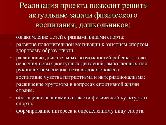 Реализация проекта позволит решить актуальные задачи физического воспитания, дошкольников:   ознакомление детей с разными видами спорта; развитие положительной мотивации к занятиям спортом, здоровому образу жизни; расширение двигательных возможностей ребенка за счет освоения новых доступных движений, выполненных под руководством специалиста высокого класса; воспитание чувства патриотизма и интернационализма; расширение кругозора в вопросах спортивной жизни страны; обогащение знаниями в области физической культуры и спорта; формирование интереса к определенному виду спорта. 