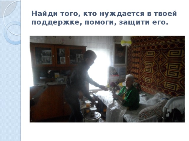 Найди того, кто нуждается в твоей поддержке, помоги, защити его. 