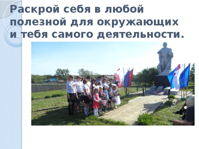 Раскрой себя в любой полезной для окружающих и тебя самого деятельности. 