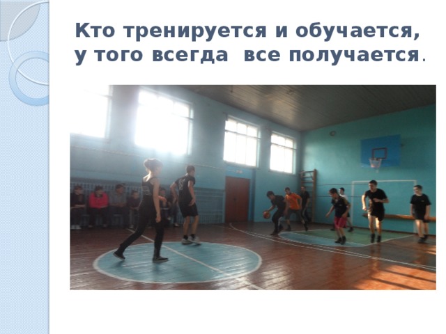 Кто тренируется и обучается, у того всегда все получается . 