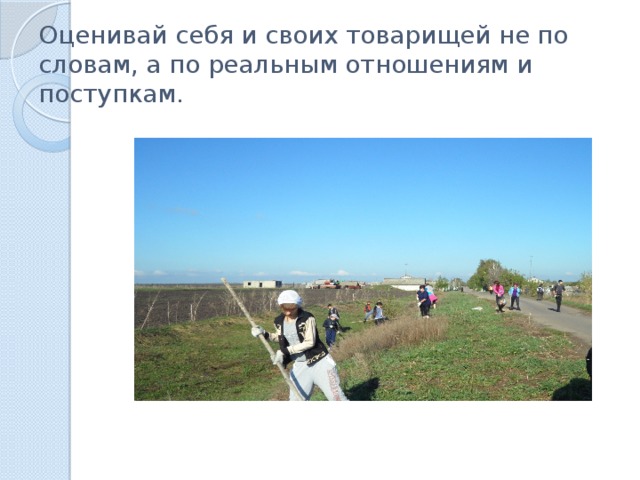 Оценивай себя и своих товарищей не по словам, а по реальным отношениям и поступкам.    