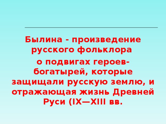 Былина - произведение русского фольклора о подвигах героев-богатырей, которые защищали русскую землю, и отражающая жизнь Древней Руси (IX—XIII вв.  