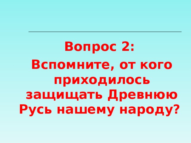 Вопрос 2: Вспомните, от кого приходилось защищать Древнюю Русь нашему народу? 