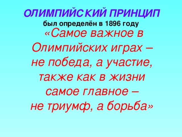 ОЛИМПИЙСКИЙ ПРИНЦИП  был определён в 1896 году «Самое важное в Олимпийских играх – не победа, а участие, также как в жизни самое главное – не триумф, а борьба»  