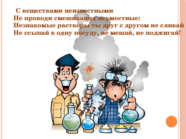  С веществами неизвестными  Не проводи смешивания неуместные:  Незнакомые растворы ты друг с другом не сливай  Не ссыпай в одну посуду, не мешай, не поджигай! 
