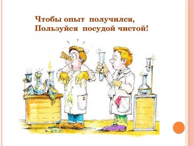 Чтобы опыт получился, Пользуйся посудой чистой! 