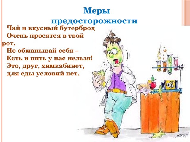Меры предосторожности Чай и вкусный бутерброд Очень просятся в твой рот. Не обманывай себя – Есть и пить у нас нельзя! Это, друг, химкабинет, для еды условий нет. 