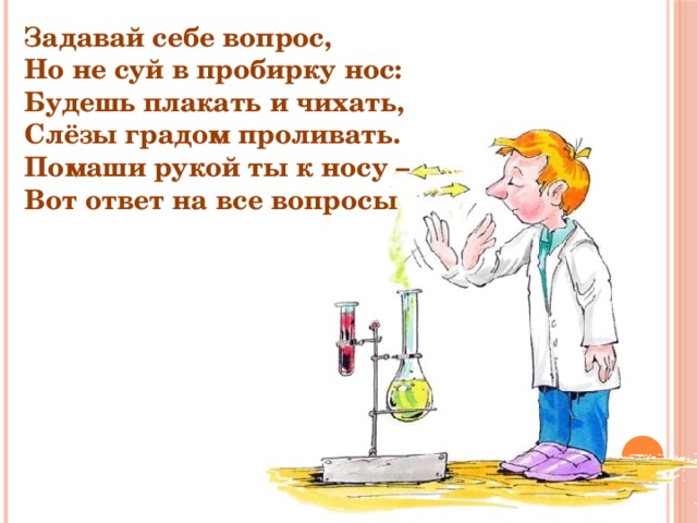 Задавай себе вопрос, Но не суй в пробирку нос: Будешь плакать и чихать, Слёзы градом проливать. Помаши рукой ты к носу – Вот ответ на все вопросы  