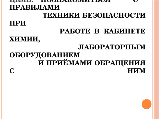 Цель:  познакомиться с правилами  техники безопасности при  работе в кабинете химии,  лабораторным оборудованием  и приёмами обращения с ним   