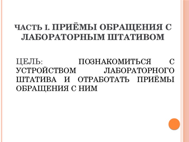 Часть I. Приёмы обращения с лабораторным штативом     Цель :  познакомиться с устройством лабораторного штатива и отработать приёмы обращения с ним 